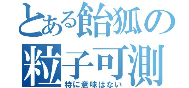 とある飴狐の粒子可測（特に意味はない）