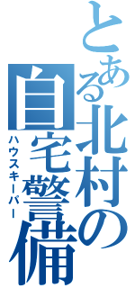 とある北村の自宅警備（ハウスキーパー）