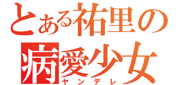 とある祐里の病愛少女（ヤンデレ）