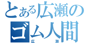 とある広瀬のゴム人間（広瀬）