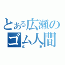 とある広瀬のゴム人間（広瀬）