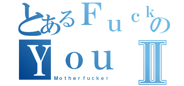 とあるＦｕｃｋのＹｏｕⅡ（Ｍｏｔｈｅｒｆｕｃｋｅｒ）