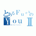 とあるＦｕｃｋのＹｏｕⅡ（Ｍｏｔｈｅｒｆｕｃｋｅｒ）