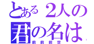 とある２人の君の名は。（前前前世）