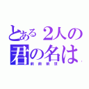 とある２人の君の名は。（前前前世）