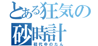 とある狂気の砂時計（初代ゆのたん）