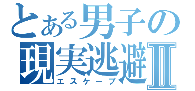 とある男子の現実逃避Ⅱ（エスケープ）