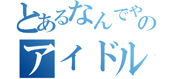 とあるなんでやねん、のアイドル（）