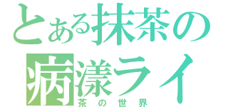 とある抹茶の病漾ライフ（茶の世界）