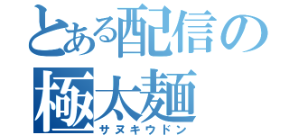 とある配信の極太麺（サヌキウドン）