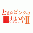 とあるピンクの　丸いやⅡ（えいゆう）