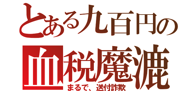 とある九百円の血税魔漉（まるで、送付詐欺）