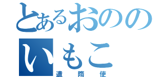 とあるおののいもこ（遣隋使）