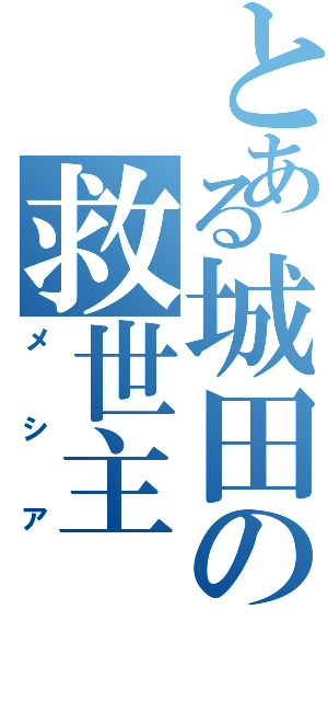 とある城田の救世主（メシア）