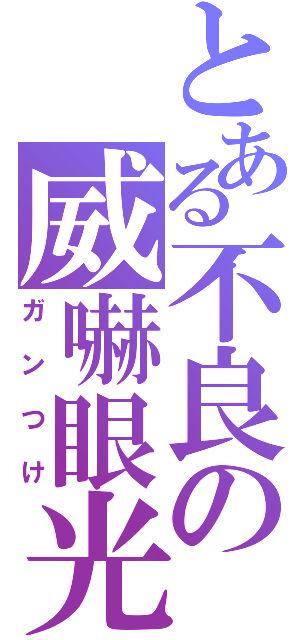 とある不良の威嚇眼光（ガンつけ）