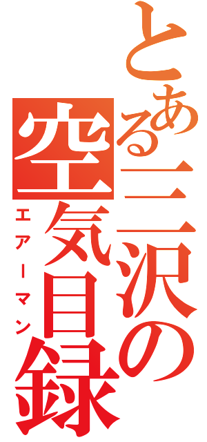 とある三沢の空気目録（エアーマン）