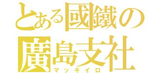 とある國鐵の廣島支社（マッキイロ）