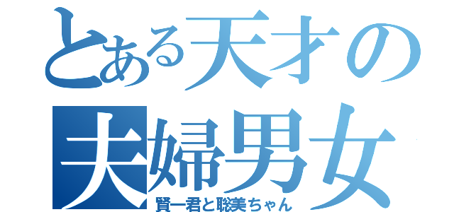 とある天才の夫婦男女（賢一君と聡美ちゃん）