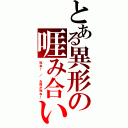 とある異形の啀み合い（死ね！　／　お前が死ね！）