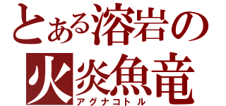 とある溶岩の火炎魚竜（アグナコトル）