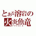 とある溶岩の火炎魚竜（アグナコトル）