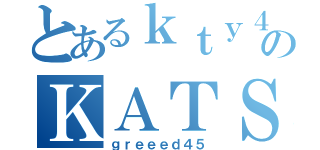 とあるｋｔｙ４５のＫＡＴＳＵＹＡ（ｇｒｅｅｅｄ４５）