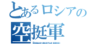 とあるロシアの空挺軍（Воздушно－десантные войска；）