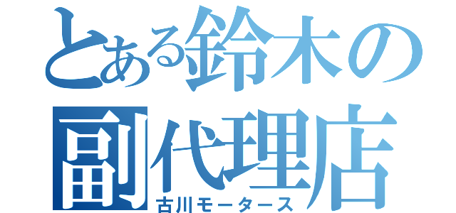 とある鈴木の副代理店（古川モータース）