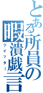 とある所員の暇潰戯言（ツイッター）