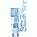 とある所員の暇潰戯言（ツイッター）