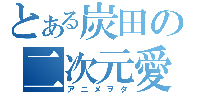 とある炭田の二次元愛（アニメヲタ）