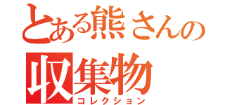 とある熊さんの収集物（コレクション）