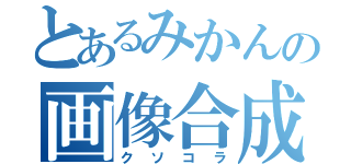 とあるみかんの画像合成（クソコラ）