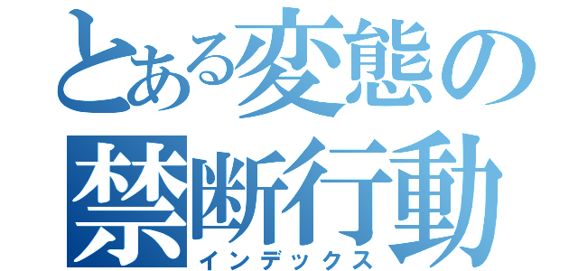 とある変態の禁断行動（インデックス）