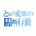 とある変態の禁断行動（インデックス）