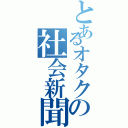 とあるオタクの社会新聞（）