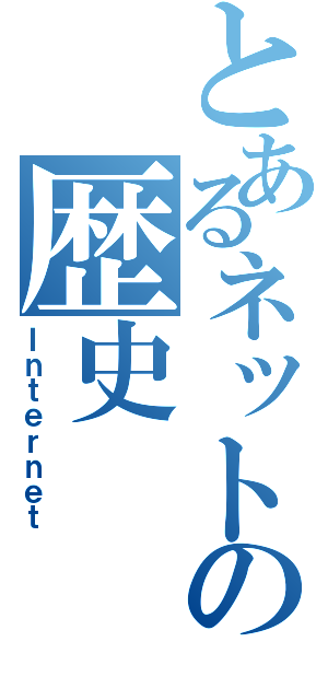 とあるネットの歴史（Ｉｎｔｅｒｎｅｔ）