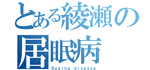 とある綾瀬の居眠病（Ｄｏｚｉｎｇ ｄｉｓｅａｓｅ）