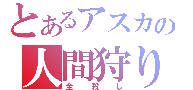 とあるアスカの人間狩り（全殺し）