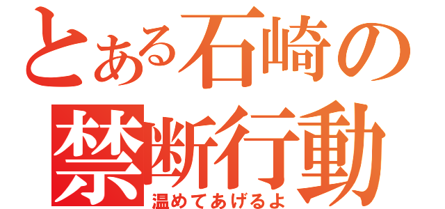 とある石崎の禁断行動（温めてあげるよ）