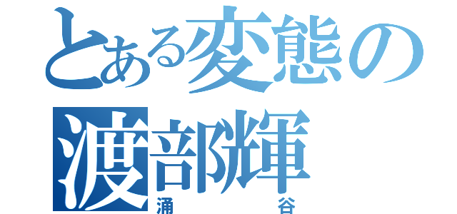 とある変態の渡部輝（涌谷）