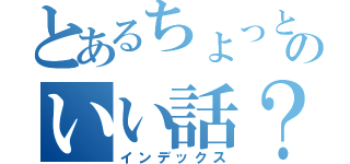 とあるちょっとのいい話？（インデックス）