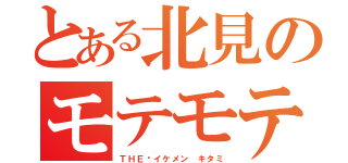 とある北見のモテモテ（ＴＨＥ•イケメン キタミ）