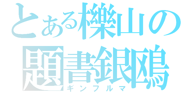 とある櫟山の題書銀鴎（ギンフルマ）