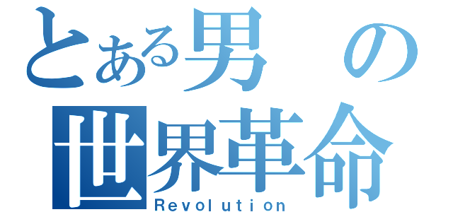 とある男の世界革命（Ｒｅｖｏｌｕｔｉｏｎ）