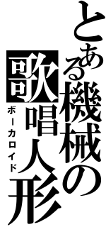 とある機械の歌唱人形（ボーカロイド）