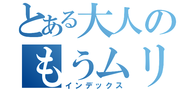 とある大人のもうムリぽ（インデックス）