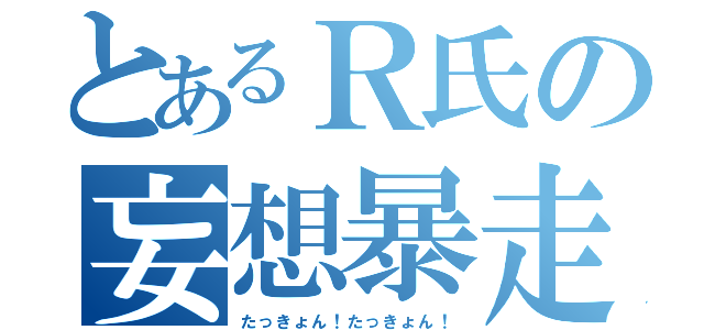 とあるＲ氏の妄想暴走（たっきょん！たっきょん！）