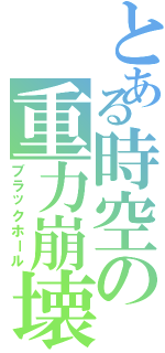 とある時空の重力崩壊（ブラックホール）