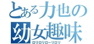 とある力也の幼女趣味（ロリロリローリロリ）